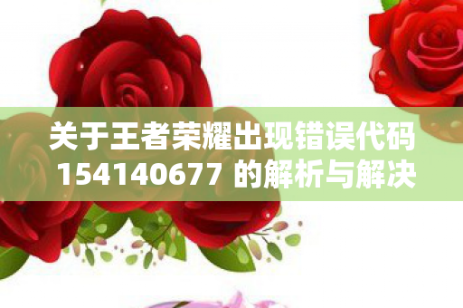关于王者荣耀出现错误代码 154140677 的解析与解决方案图片