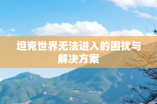 坦克世界无法进入的困扰与解决方案图片