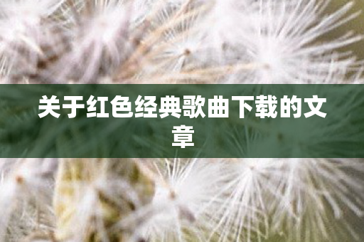 关于红色经典歌曲下载的文章图片