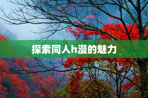 探索同人h漫的魅力图片