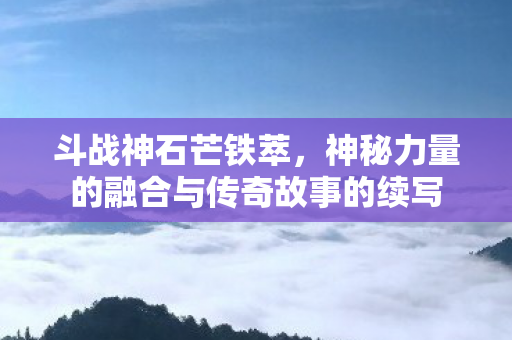神秘力量的融合与传奇故事的续写图片