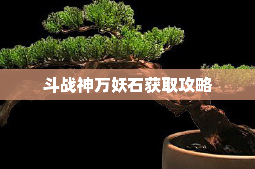 斗战神万妖石获取攻略图片