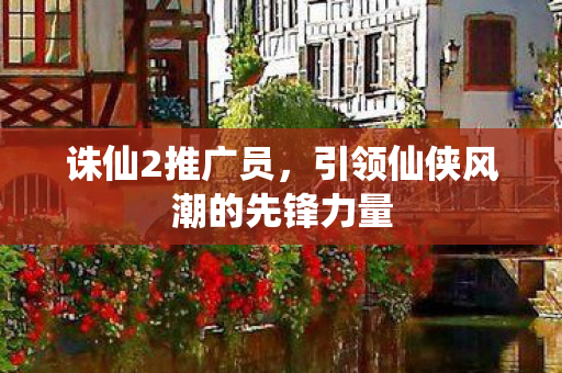 引领仙侠风潮的先锋力量图片