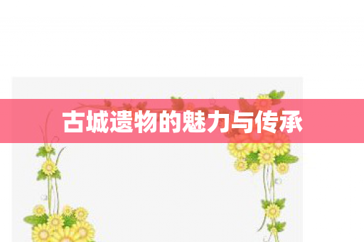 古城遗物的魅力与传承图片