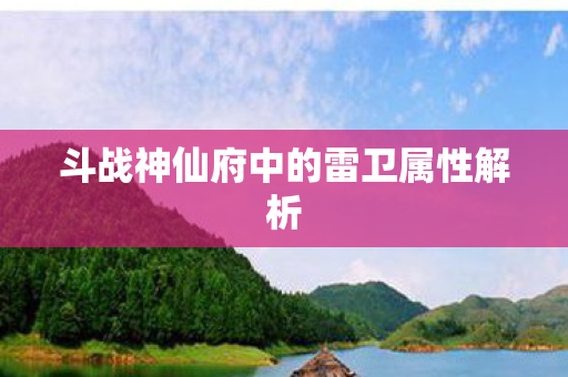 斗战神仙府中的雷卫属性解析图片
