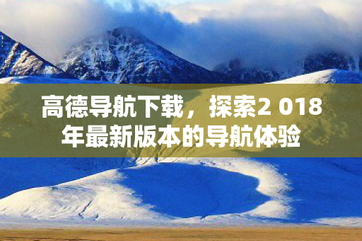 探索2 018年最新版本的导航体验图片