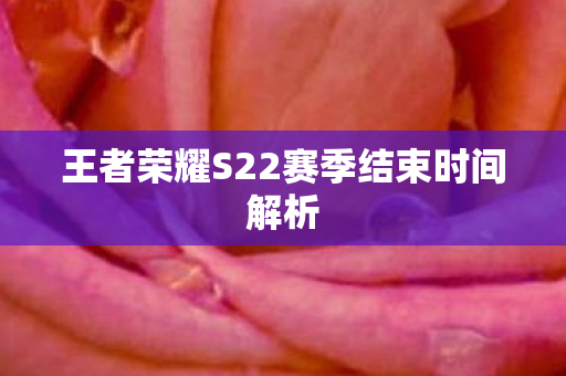 王者荣耀S22赛季结束时间解析图片