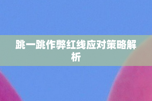 跳一跳作弊红线应对策略解析图片