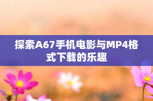 探索A67手机电影与MP4格式下载的乐趣图片