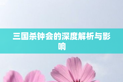 三国杀钟会的深度解析与影响图片