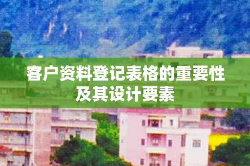 客户资料登记表格的重要性及其设计要素图片
