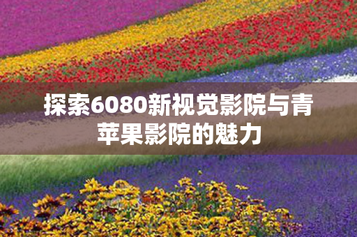 探索6080新视觉影院与青苹果影院的魅力图片