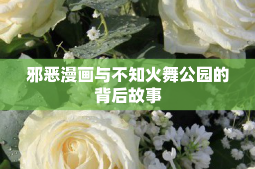 邪恶漫画与不知火舞公园的背后故事图片