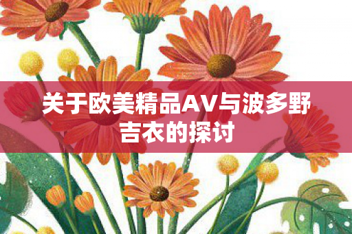 关于欧美精品AV与波多野吉衣的探讨图片