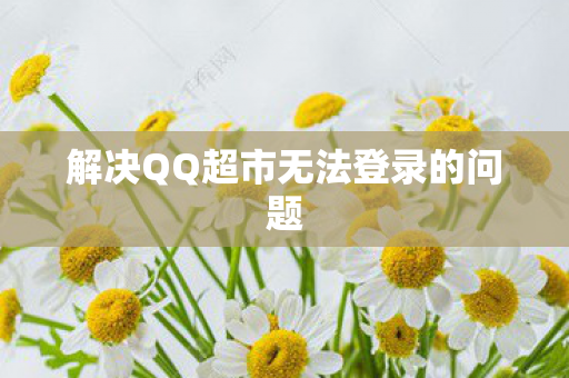 解决QQ超市无法登录的问题图片