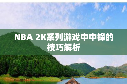 NBA 2K系列游戏中中锋的技巧解析图片