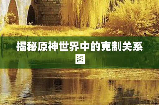 揭秘原神世界中的克制关系图图片