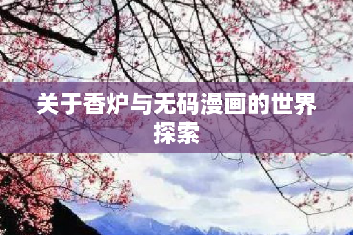 关于香炉与无码漫画的世界探索图片