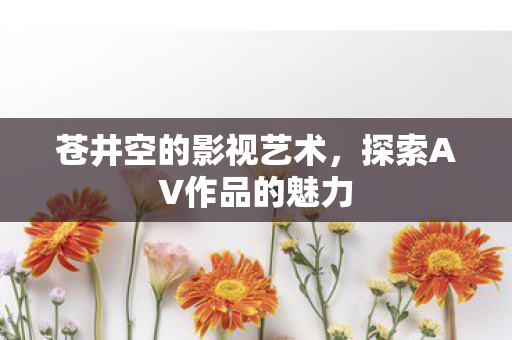 探索AV作品的魅力图片