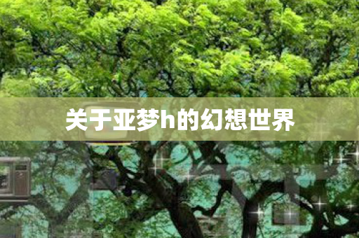 关于亚梦h的幻想世界图片
