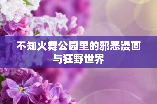 不知火舞公园里的邪恶漫画与狂野世界图片