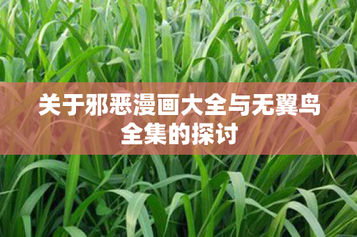 关于邪恶漫画大全与无翼鸟全集的探讨图片