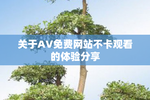 关于AV免费网站不卡观看的体验分享图片