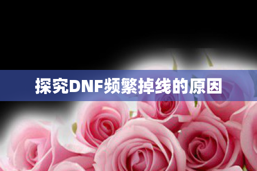 探究DNF频繁掉线的原因图片