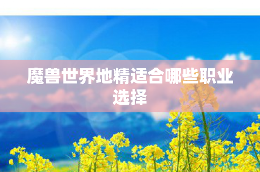 魔兽世界地精适合哪些职业选择图片