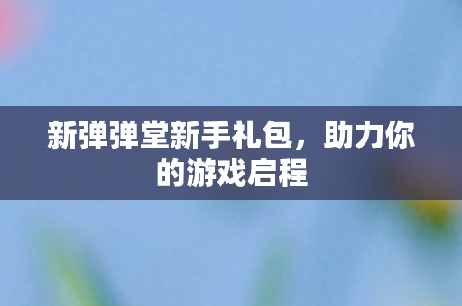 新弹弹堂新手礼包图片