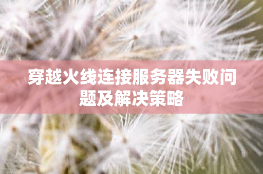 穿越火线连接服务器失败问题及解决策略图片