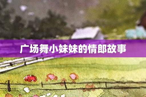 广场舞小妹妹的情郎故事图片
