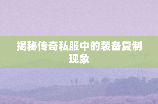 揭秘传奇私服中的装备复制现象图片