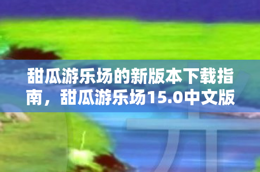 甜瓜游乐场的新版本下载指南图片