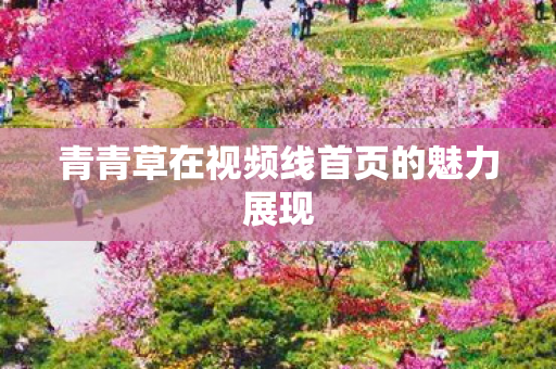 青青草在视频线首页的魅力展现图片