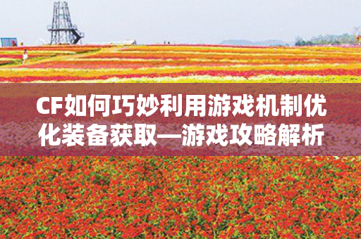 CF如何巧妙利用游戏机制优化装备获取图片