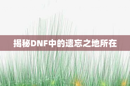 揭秘DNF中的遗忘之地所在图片