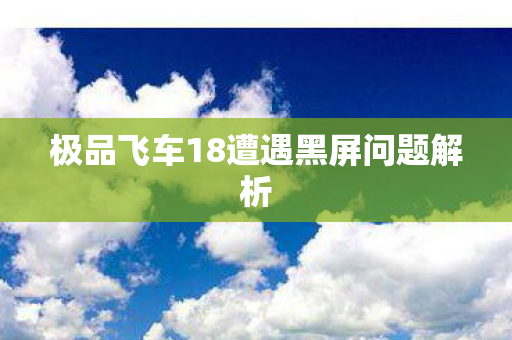 极品飞车18遭遇黑屏问题解析图片