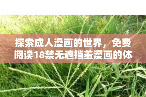 免费阅读18禁无遮挡羞漫画的体验分享图片