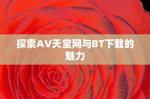 探索AV天堂网与BT下载的魅力图片