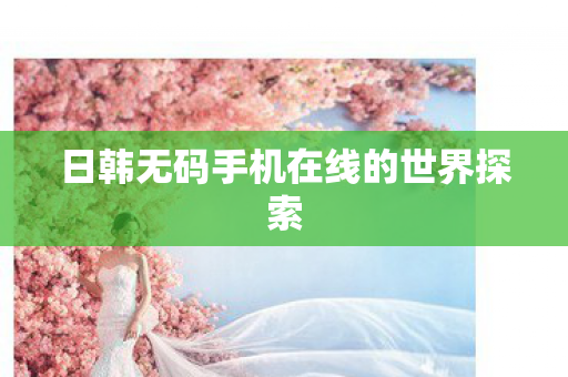 日韩无码手机在线的世界探索图片
