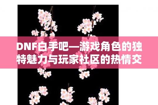 游戏角色的独特魅力与玩家社区的热情交流图片