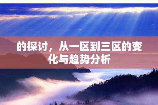 从一区到三区的变化与趋势分析图片