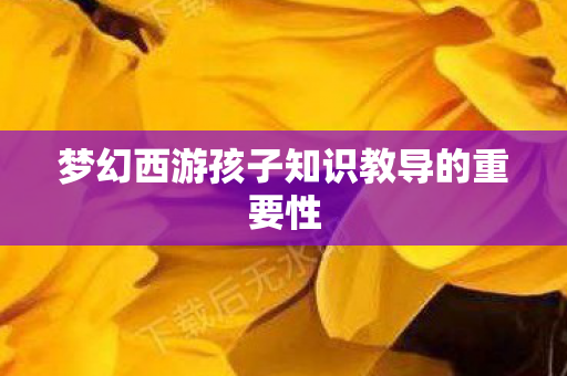 梦幻西游孩子知识教导的重要性图片