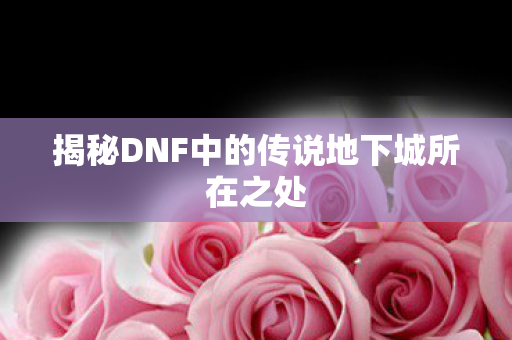 揭秘DNF中的传说地下城所在之处图片