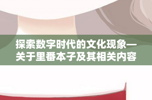 关于里番本子及其相关内容探讨图片