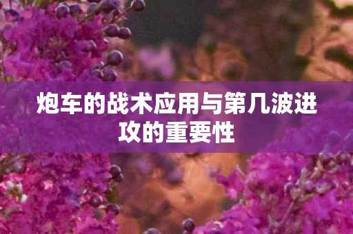 炮车的战术应用与第几波进攻的重要性图片