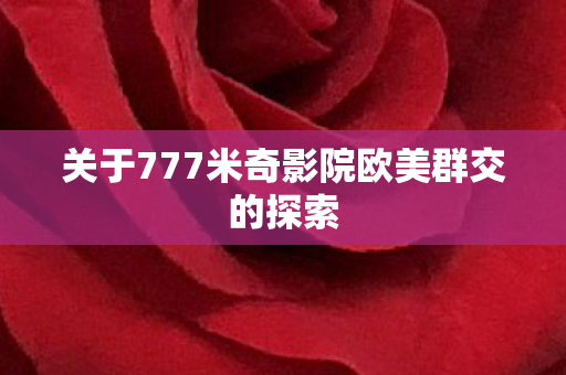 关于777米奇影院欧美群交的探索图片