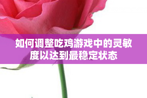 如何调整吃鸡游戏中的灵敏度以达到最稳定状态图片
