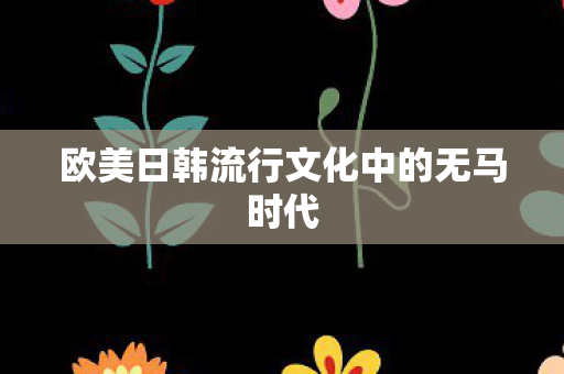 欧美日韩流行文化中的无马时代图片